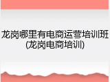 龙岗哪里有电商运营培训班(龙岗电商培训)