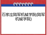 石家庄陆军机械学院(陆军机械学院)