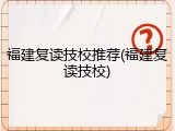 福建复读技校推荐(福建复读技校)