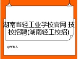 湖南省轻工业学校官网 技校招聘(湖南轻工校招)