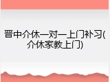 晋中介休一对一上门补习(介休家教上门)