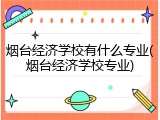 烟台经济学校有什么专业(烟台经济学校专业)