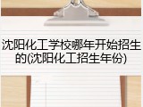 沈阳化工学校哪年开始招生的(沈阳化工招生年份)