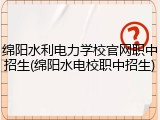 绵阳水利电力学校官网职中招生(绵阳水电校职中招生)
