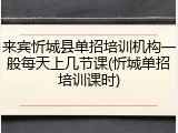 来宾忻城县单招培训机构一般每天上几节课(忻城单招培训课时)