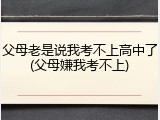 父母老是说我考不上高中了(父母嫌我考不上)