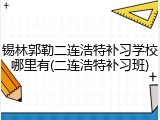 锡林郭勒二连浩特补习学校哪里有(二连浩特补习班)