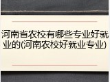 河南省农校有哪些专业好就业的(河南农校好就业专业)