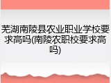 芜湖南陵县农业职业学校要求高吗(南陵农职校要求高吗)