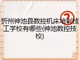 忻州神池县数控机床培训技工学校有哪些(神池数控技校)