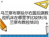 乌兰察布察哈尔右翼后旗数控机床在哪里学比较快(乌兰察布数控培训)