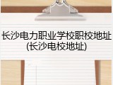 长沙电力职业学校职校地址(长沙电校地址)