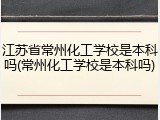 江苏省常州化工学校是本科吗(常州化工学校是本科吗)
