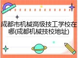 成都市机械高级技工学校在哪(成都机械技校地址)