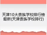 天津10大贵族学校排行榜最新(天津贵族学校排行)