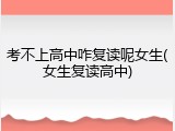 考不上高中咋复读呢女生(女生复读高中)