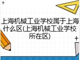 上海机械工业学校属于上海什么区(上海机械工业学校所在区)