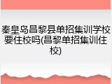 秦皇岛昌黎县单招集训学校要住校吗(昌黎单招集训住校)