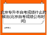 北京专升本自考成绩什么时候出(北京自考成绩公布时间)