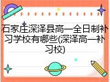 石家庄深泽县高一全日制补习学校有哪些(深泽高一补习校)