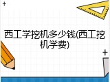 西工学挖机多少钱(西工挖机学费)