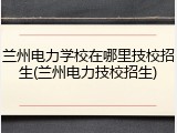 兰州电力学校在哪里技校招生(兰州电力技校招生)