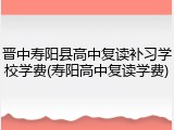 晋中寿阳县高中复读补习学校学费(寿阳高中复读学费)