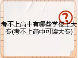 考不上高中有哪些学校上大专(考不上高中可读大专)