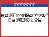 东营河口农业职高学校如何报名(河口农校报名)