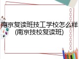 南京复读班技工学校怎么样(南京技校复读班)