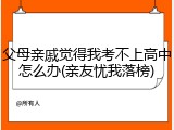 父母亲戚觉得我考不上高中怎么办(亲友忧我落榜)