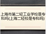 上海市第二轻工业学校是专科吗(上海二轻校是专科吗)