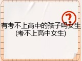 有考不上高中的孩子吗女生(考不上高中女生)