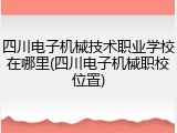 四川电子机械技术职业学校在哪里(四川电子机械职校位置)