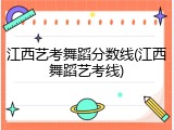 江西艺考舞蹈分数线(江西舞蹈艺考线)