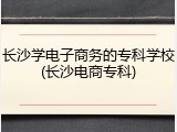 长沙学电子商务的专科学校(长沙电商专科)