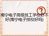 南宁电子高级技工学校好不好(南宁电子技校好吗)