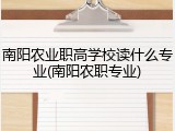 南阳农业职高学校读什么专业(南阳农职专业)