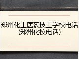 郑州化工医药技工学校电话(郑州化校电话)