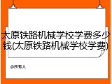 太原铁路机械学校学费多少钱(太原铁路机械学校学费)