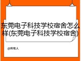 东莞电子科技学校宿舍怎么样(东莞电子科技学校宿舍)