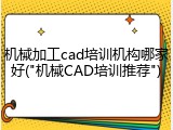 机械加工cad培训机构哪家好("机械CAD培训推荐")