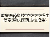 重庆医药科技学校技校招生简章(重庆医药技校招生)