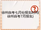徐州自考七月份报名时间(徐州自考7月报名)