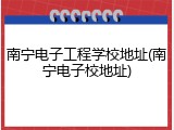 南宁电子工程学校地址(南宁电子校地址)
