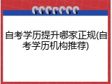 自考学历提升哪家正规(自考学历机构推荐)