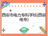 西安市电力专科学校(西安电专)