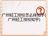 广州轻工技校怎么样知乎(广州轻工技校知乎)