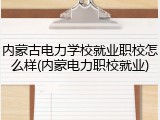 内蒙古电力学校就业职校怎么样(内蒙电力职校就业)