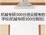 机械专硕300分适合报考的学校(机械专硕300分院校)